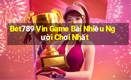 Bet789 Vin Game Bài Nhiều Người Chơi Nhất