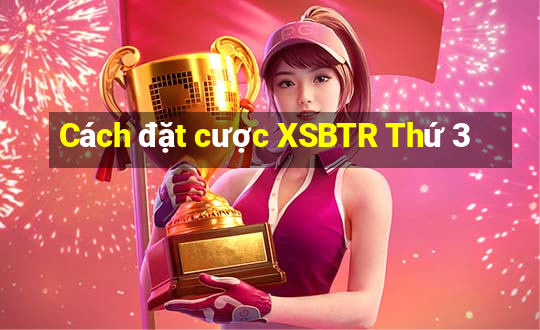 Cách đặt cược XSBTR Thứ 3