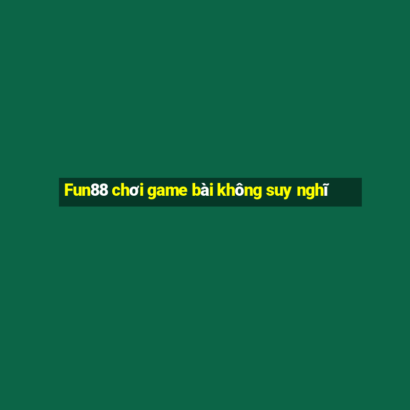 Fun88 chơi game bài không suy nghĩ