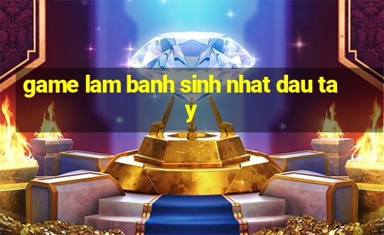 game lam banh sinh nhat dau tay