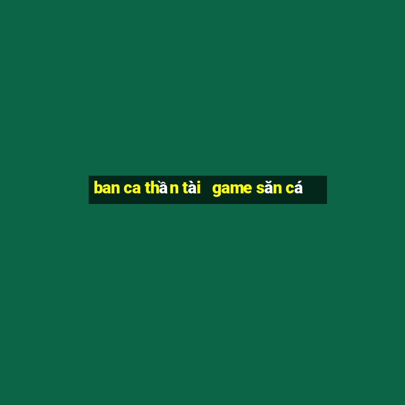 ban ca thần tài   game săn cá