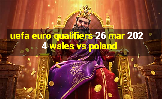 uefa euro qualifiers 26 mar 2024 wales vs poland