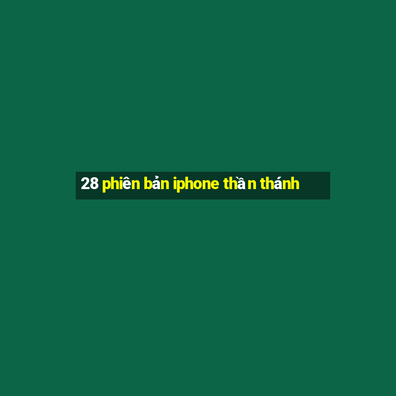 28 phiên bản iphone thần thánh