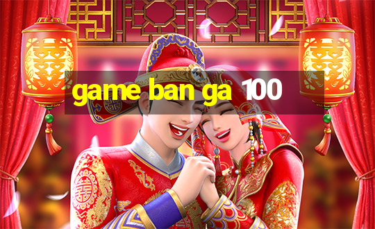 game ban ga 100