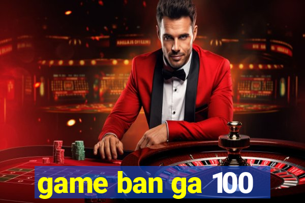 game ban ga 100