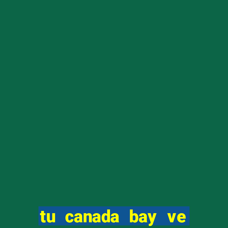 tu canada bay ve viet nam bao nhieu tieng