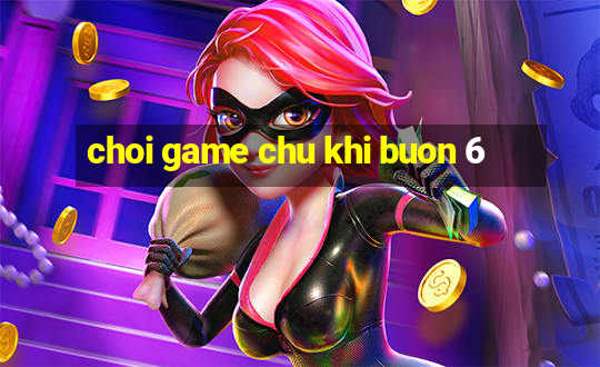 choi game chu khi buon 6