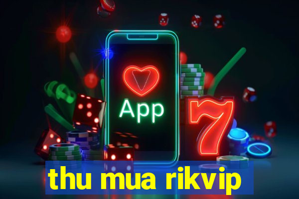 thu mua rikvip