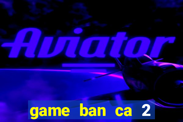 game ban ca 2 nguoi cung choi