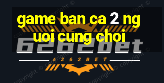 game ban ca 2 nguoi cung choi