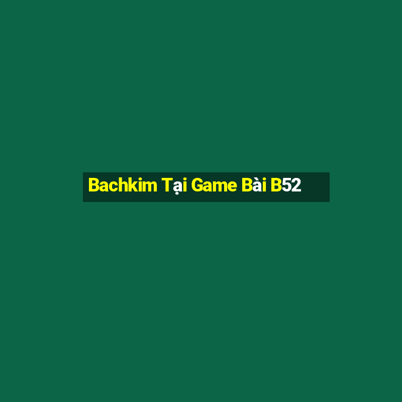 Bachkim Tại Game Bài B52