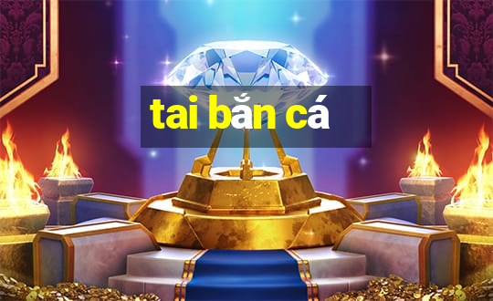 tai bắn cá