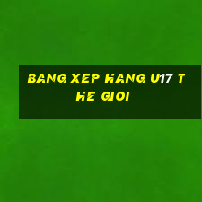 bang xep hang u17 the gioi