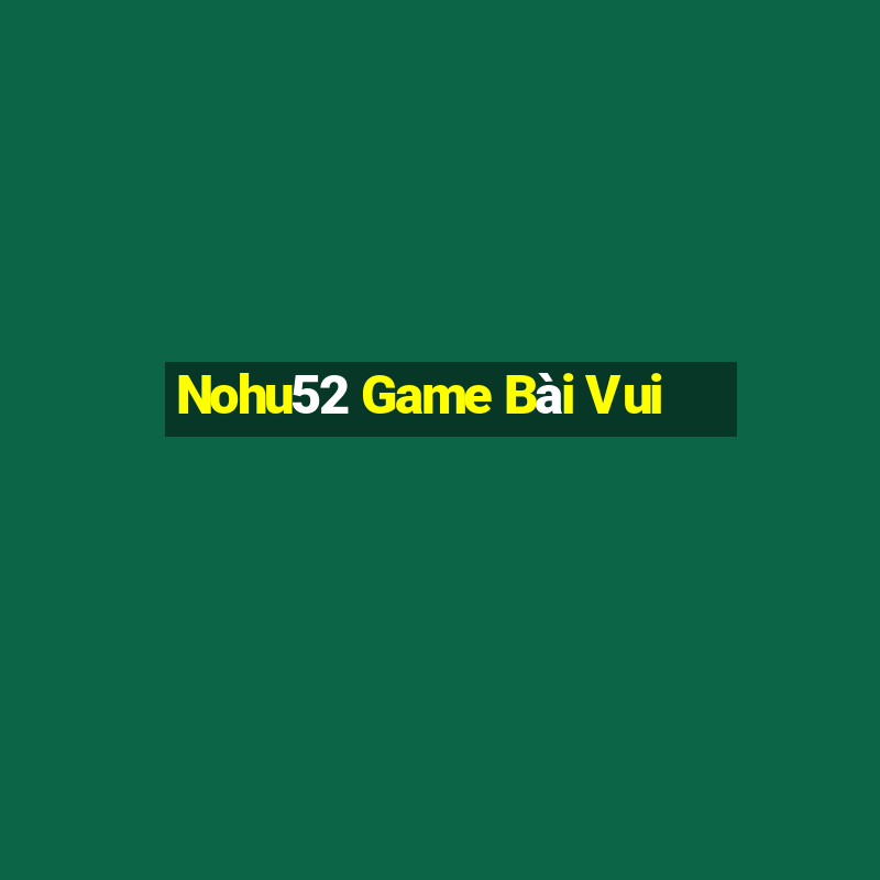 Nohu52 Game Bài Vui