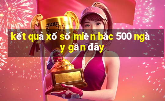 kết quả xổ số miền bắc 500 ngày gần đây