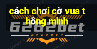 cách chơi cờ vua thông minh