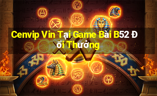 Cenvip Vin Tại Game Bài B52 Đổi Thưởng