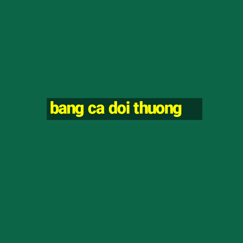 bang ca doi thuong