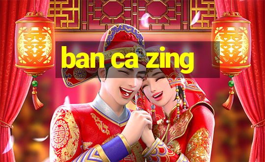 ban ca zing