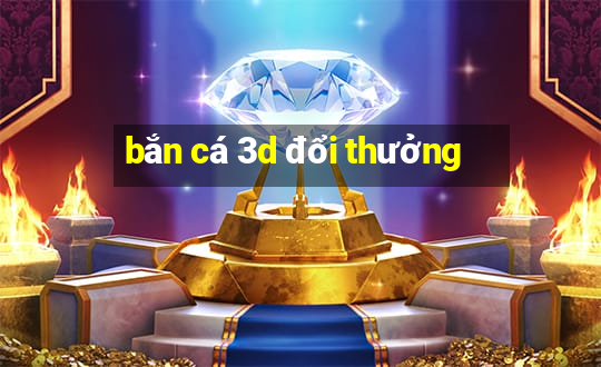 bắn cá 3d đổi thưởng