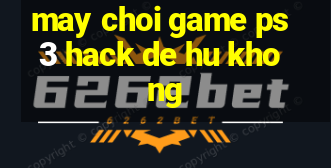 may choi game ps3 hack de hu khong