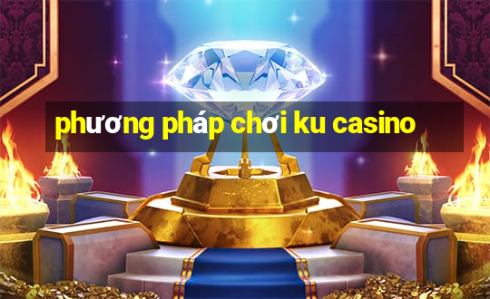 phương pháp chơi ku casino