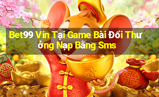 Bet99 Vin Tại Game Bài Đổi Thưởng Nạp Bằng Sms