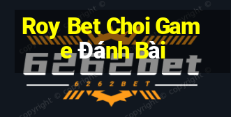 Roy Bet Choi Game Đánh Bài