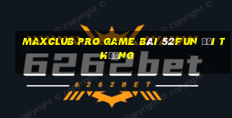 Maxclub Pro Game Bài 52Fun Đổi Thưởng