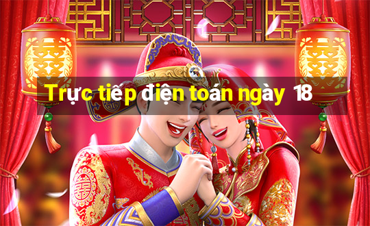 Trực tiếp điện toán ngày 18