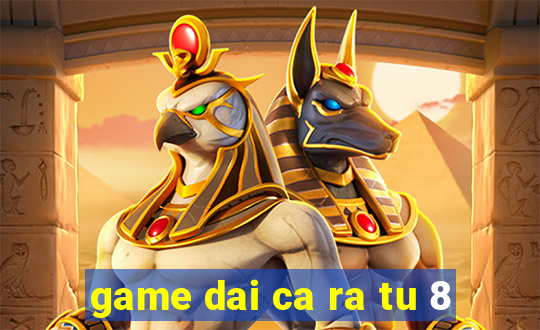 game dai ca ra tu 8