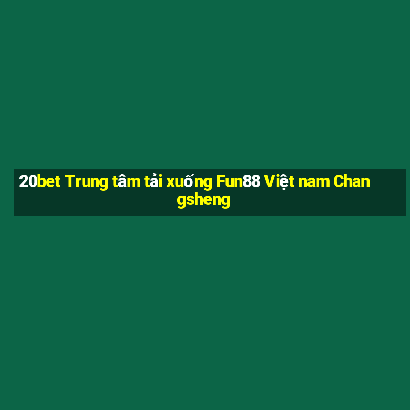 20bet Trung tâm tải xuống Fun88 Việt nam Changsheng