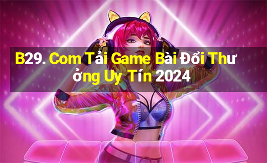 B29. Com Tải Game Bài Đổi Thưởng Uy Tín 2024