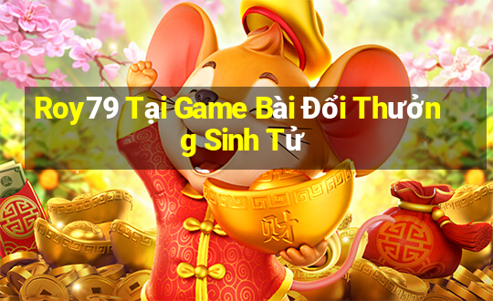 Roy79 Tại Game Bài Đổi Thưởng Sinh Tử