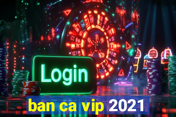 ban ca vip 2021