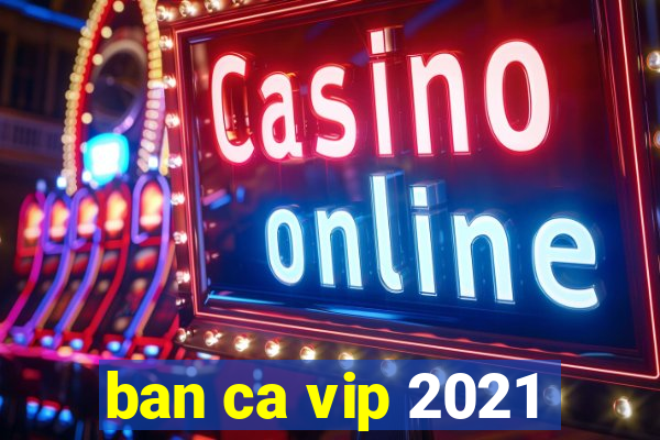 ban ca vip 2021