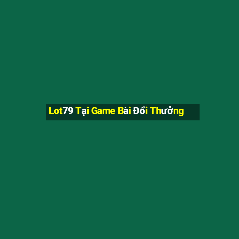 Lot79 Tại Game Bài Đổi Thưởng