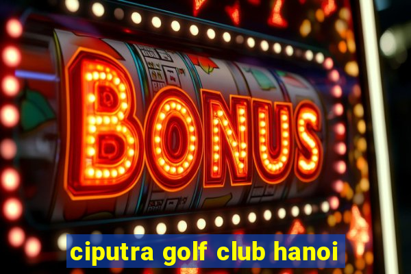 ciputra golf club hanoi