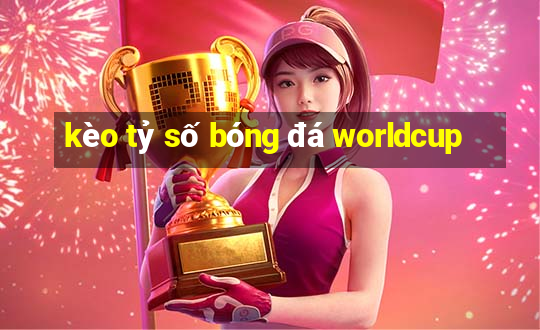 kèo tỷ số bóng đá worldcup