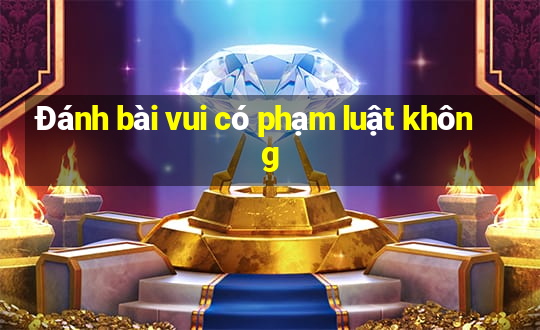 Đánh bài vui có phạm luật không