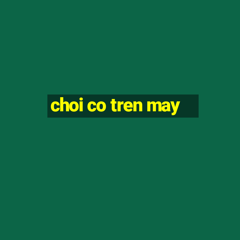 choi co tren may