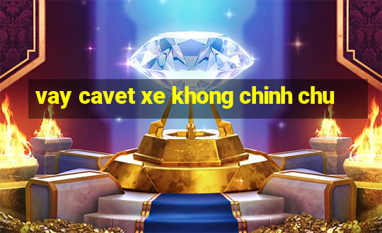 vay cavet xe khong chinh chu