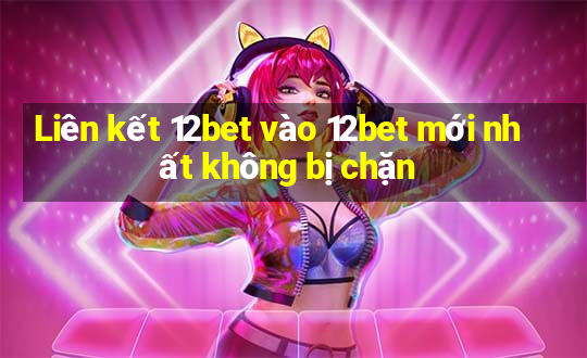 Liên kết 12bet vào 12bet mới nhất không bị chặn