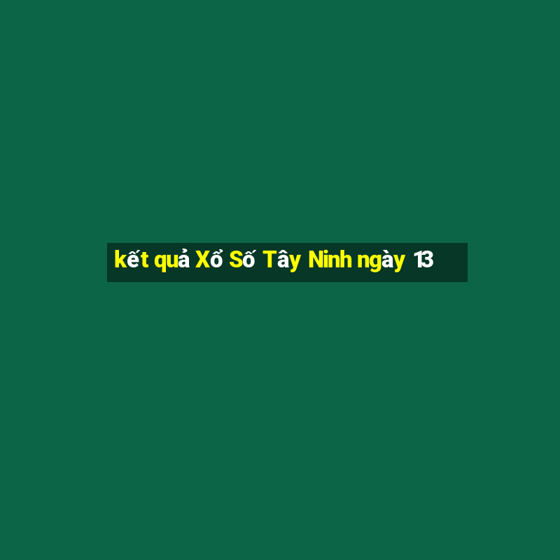 kết quả Xổ Số Tây Ninh ngày 13