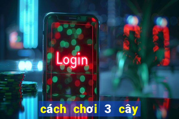 cách chơi 3 cây hiệu quả