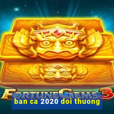 ban ca 2020 doi thuong