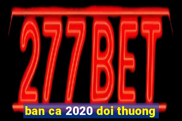 ban ca 2020 doi thuong