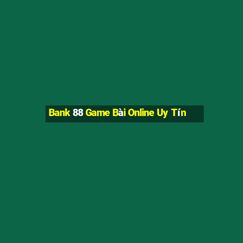 Bank 88 Game Bài Online Uy Tín