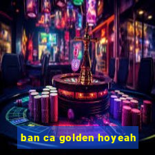 ban ca golden hoyeah