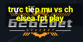 trực tiếp mu vs chelsea fpt play